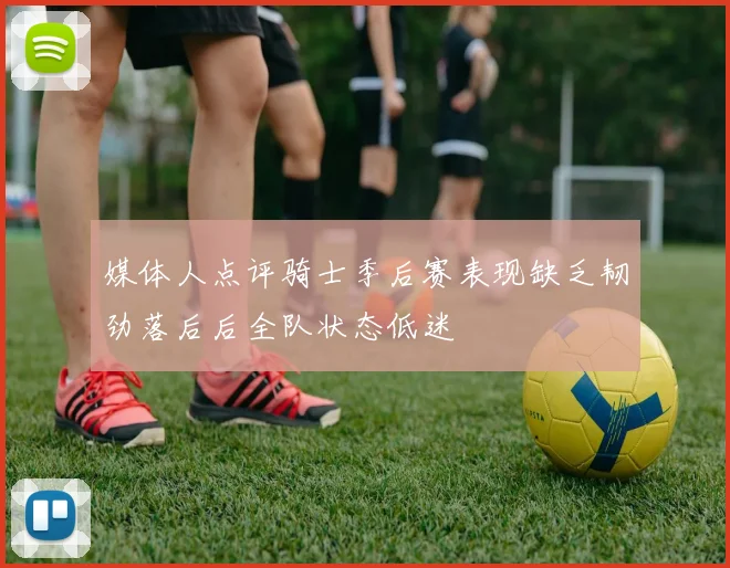 媒体人点评骑士季后赛表现缺乏韧劲落后后全队状态低迷