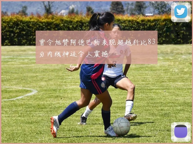 曾令旭赞阿德巴约表现超越科比83分内线神迹令人震撼