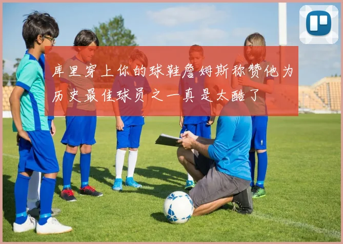 库里穿上你的球鞋詹姆斯称赞他为历史最佳球员之一真是太酷了