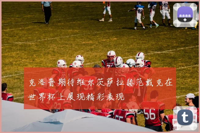 克洛普期待维尔茨萨拉赫范戴克在世界杯上展现精彩表现