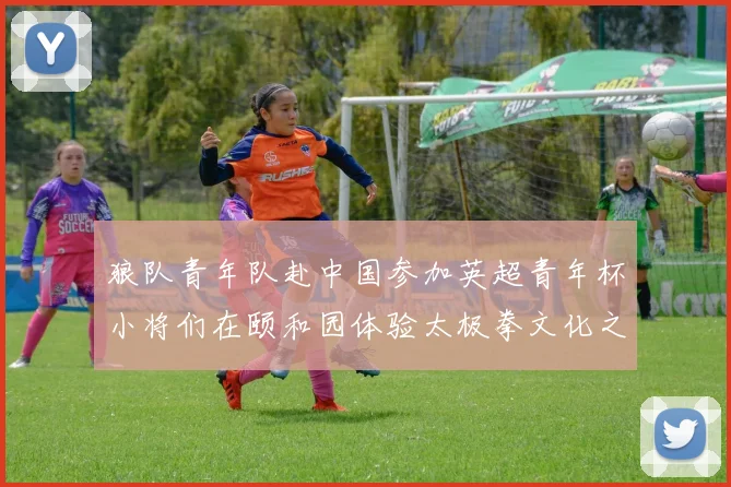 狼队青年队赴中国参加英超青年杯小将们在颐和园体验太极拳文化之旅